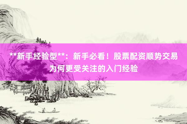 **新手经验型**：新手必看！股票配资顺势交易为何更受关注的入门经验