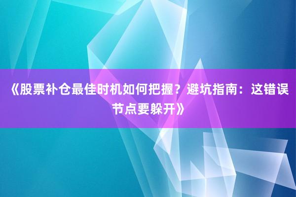《股票补仓最佳时机如何把握?避坑指南:这错误节点要躲开》