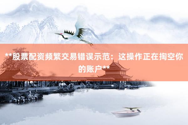 **股票配资频繁交易错误示范：这操作正在掏空你的账户**