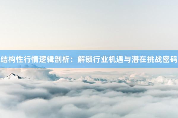 结构性行情逻辑剖析：解锁行业机遇与潜在挑战密码