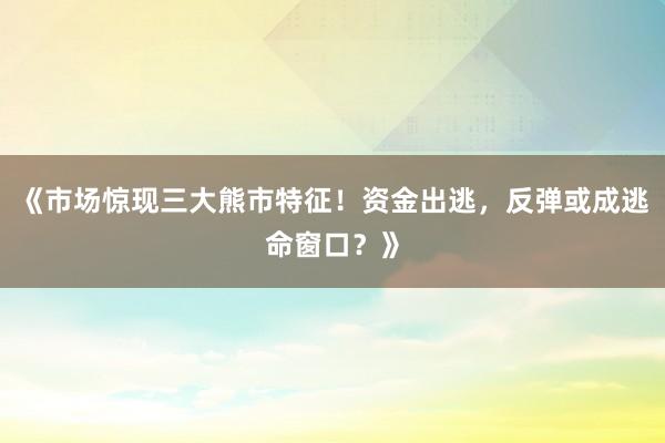 《市场惊现三大熊市特征！资金出逃，反弹或成逃命窗口？》
