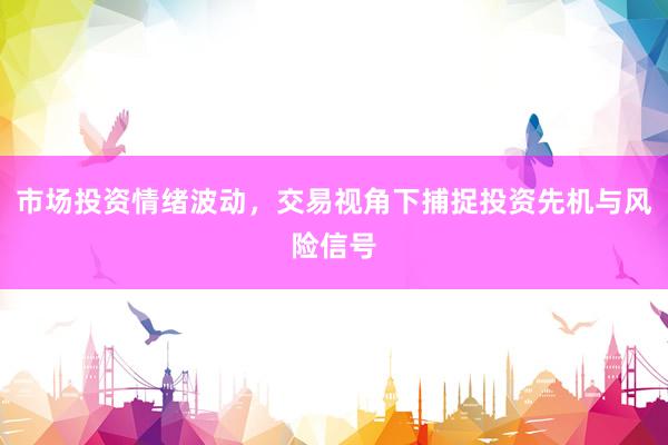 市场投资情绪波动，交易视角下捕捉投资先机与风险信号