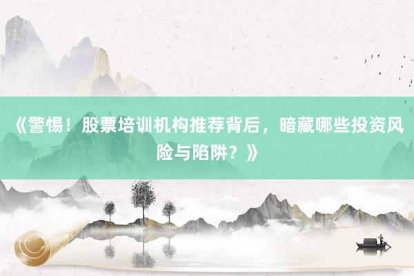 《警惕！股票培训机构推荐背后，暗藏哪些投资风险与陷阱？》