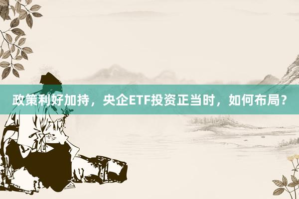 政策利好加持，央企ETF投资正当时，如何布局？
