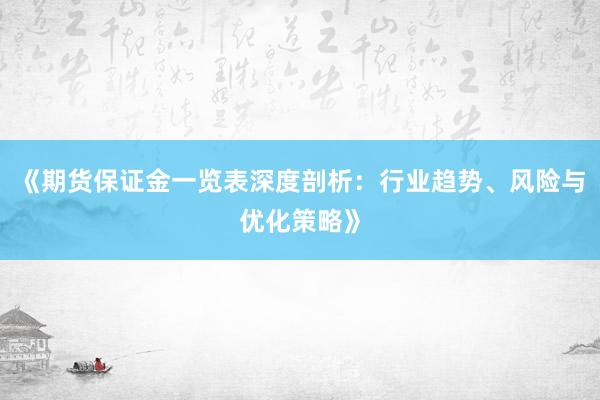 《期货保证金一览表深度剖析：行业趋势、风险与优化策略》
