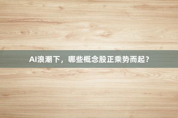 AI浪潮下，哪些概念股正乘势而起？
