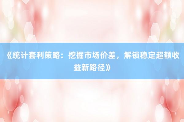 《统计套利策略：挖掘市场价差，解锁稳定超额收益新路径》