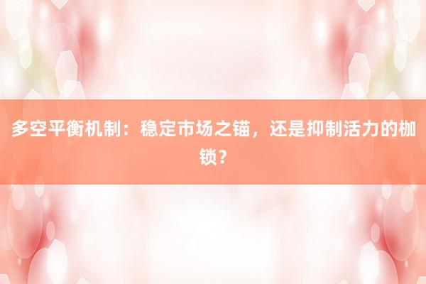 多空平衡机制：稳定市场之锚，还是抑制活力的枷锁？