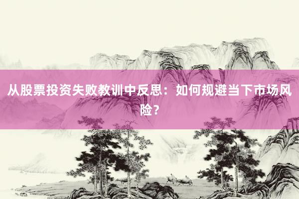 从股票投资失败教训中反思：如何规避当下市场风险？