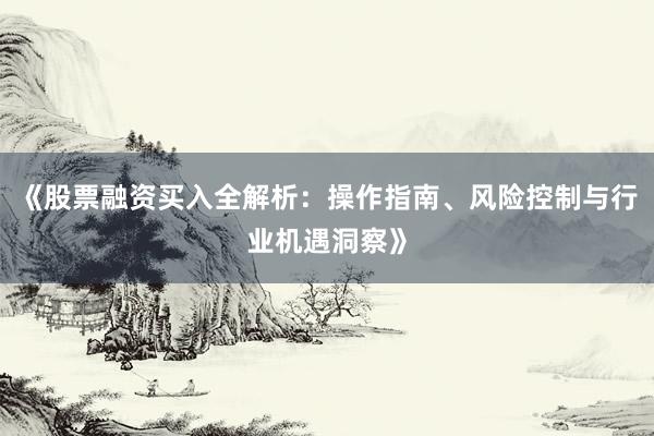 《股票融资买入全解析：操作指南、风险控制与行业机遇洞察》