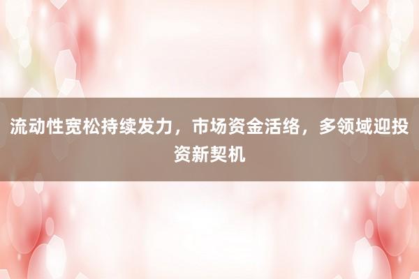流动性宽松持续发力，市场资金活络，多领域迎投资新契机