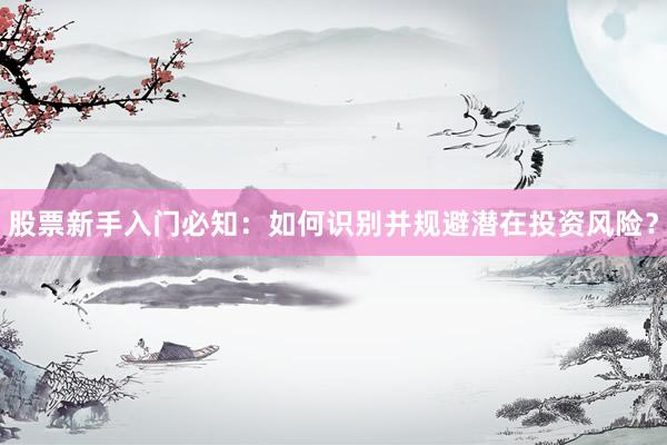 股票新手入门必知：如何识别并规避潜在投资风险？