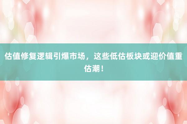 估值修复逻辑引爆市场,这些低估板块或迎价值重估潮!