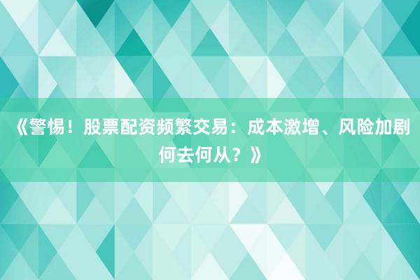 《警惕！股票配资频繁交易：成本激增、风险加剧何去何从？》