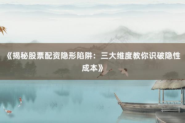 《揭秘股票配资隐形陷阱：三大维度教你识破隐性成本》