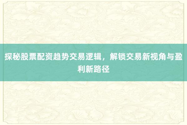 探秘股票配资趋势交易逻辑，解锁交易新视角与盈利新路径