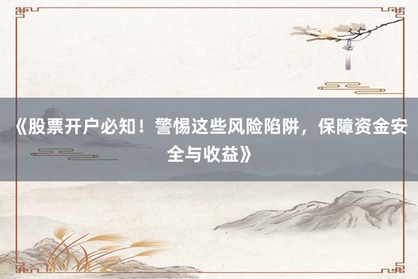 《股票开户必知！警惕这些风险陷阱，保障资金安全与收益》