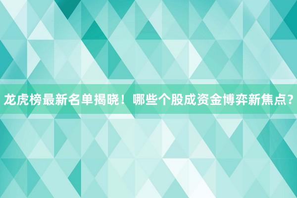 龙虎榜最新名单揭晓！哪些个股成资金博弈新焦点？