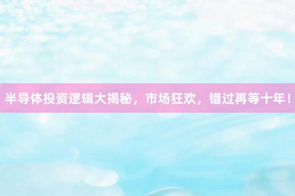 半导体投资逻辑大揭秘，市场狂欢，错过再等十年！