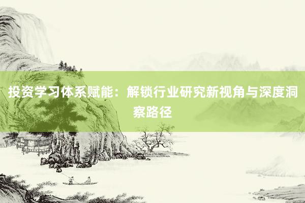 投资学习体系赋能：解锁行业研究新视角与深度洞察路径