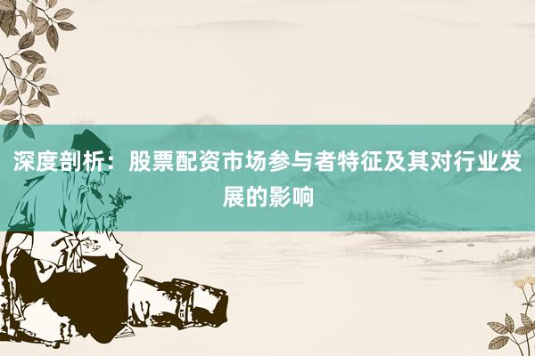 深度剖析:股票配资市场参与者特征及其对行业发展的影响