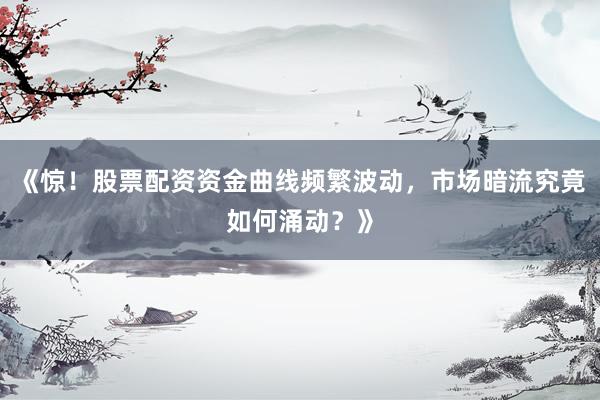 《惊！股票配资资金曲线频繁波动，市场暗流究竟如何涌动？》