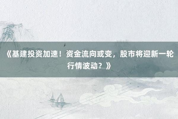 《基建投资加速！资金流向或变，股市将迎新一轮行情波动？》