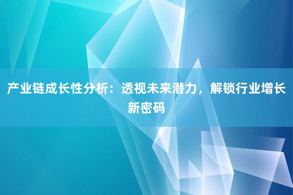 产业链成长性分析：透视未来潜力，解锁行业增长新密码