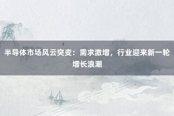 半导体市场风云突变：需求激增，行业迎来新一轮增长浪潮
