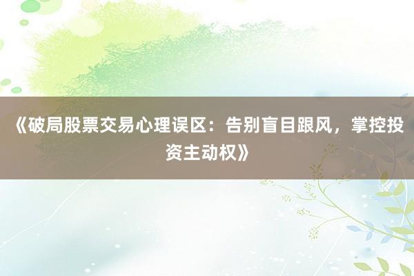 《破局股票交易心理误区：告别盲目跟风，掌控投资主动权》