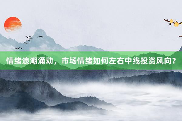 情绪浪潮涌动，市场情绪如何左右中线投资风向？