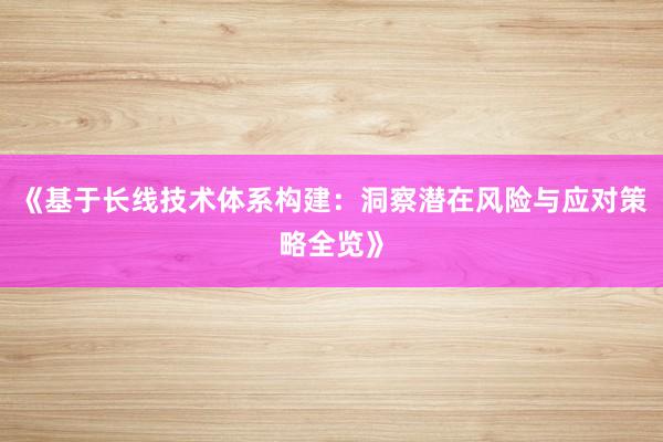 《基于长线技术体系构建：洞察潜在风险与应对策略全览》
