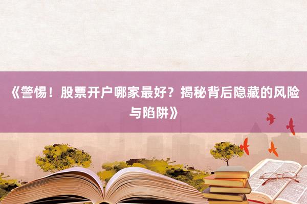 《警惕!股票开户哪家最好?揭秘背后隐藏的风险与陷阱》