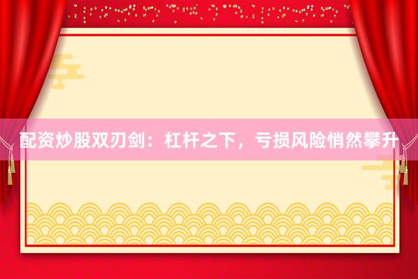 配资炒股双刃剑：杠杆之下，亏损风险悄然攀升