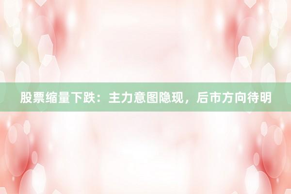 股票缩量下跌：主力意图隐现，后市方向待明