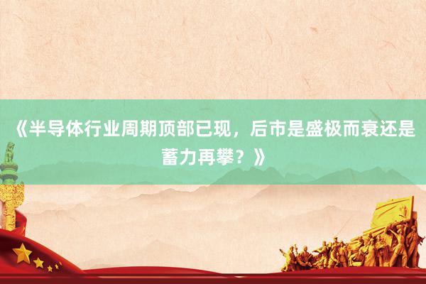 《半导体行业周期顶部已现,后市是盛极而衰还是蓄力再攀?》