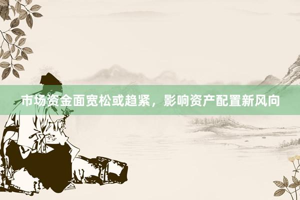 市场资金面宽松或趋紧，影响资产配置新风向
