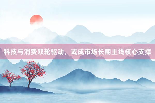 科技与消费双轮驱动，或成市场长期主线核心支撑