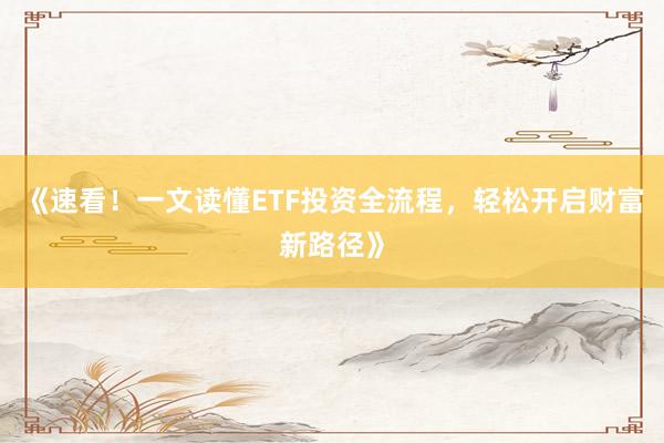 《速看！一文读懂ETF投资全流程，轻松开启财富新路径》