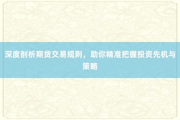 深度剖析期货交易规则，助你精准把握投资先机与策略