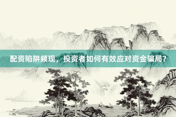 配资陷阱频现，投资者如何有效应对资金骗局？