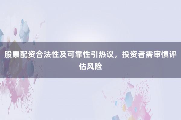 股票配资合法性及可靠性引热议，投资者需审慎评估风险