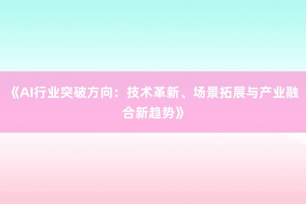 《AI行业突破方向：技术革新、场景拓展与产业融合新趋势》