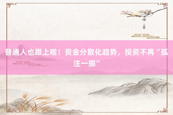 普通人也跟上啦！资金分散化趋势，投资不再“孤注一掷”