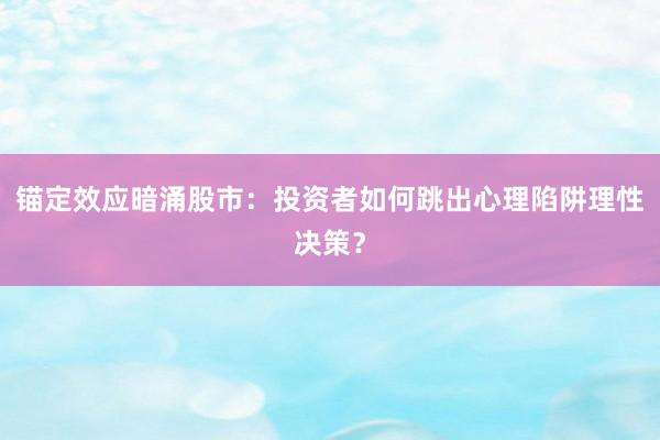 锚定效应暗涌股市：投资者如何跳出心理陷阱理性决策？