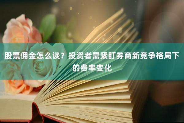 股票佣金怎么谈？投资者需紧盯券商新竞争格局下的费率变化