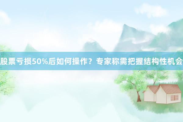 股票亏损50%后如何操作？专家称需把握结构性机会