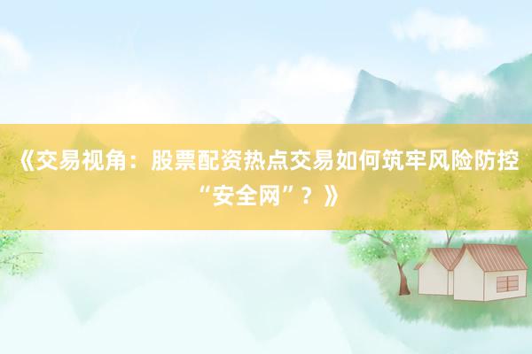 《交易视角：股票配资热点交易如何筑牢风险防控“安全网”？》