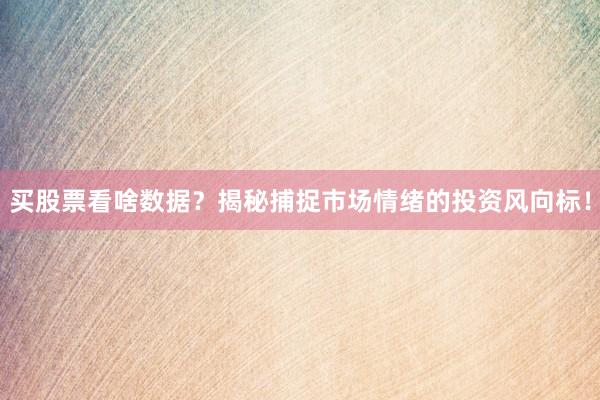 买股票看啥数据？揭秘捕捉市场情绪的投资风向标！