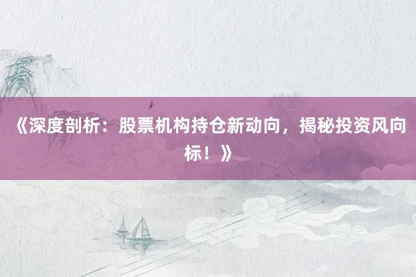 《深度剖析：股票机构持仓新动向，揭秘投资风向标！》